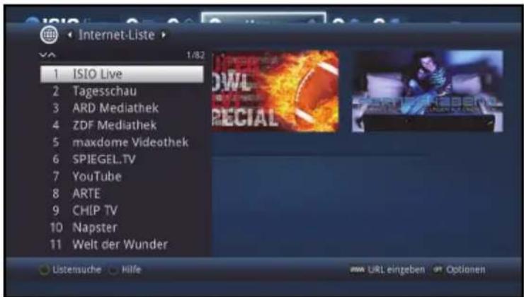 ISIO 1 /82 1 ISIO Live 2 Tagesschau 3 ARD Mediathek 4 ZDF Mediathek 5 maxdome Videothek 6 SPIEGEL.TV 7 YouTube 8 ARTE 9 CHIP TV 10 Napster 11 Welt der Wunder Listensuche Hilfe URL eingeben Optionen