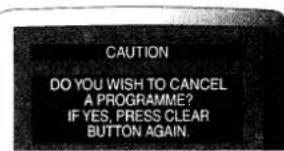 CAUTION DO YOU WISH TO CANCEL A PROGRAMME? IF YES, PRESS CLEAR BUTTON AGAIN.