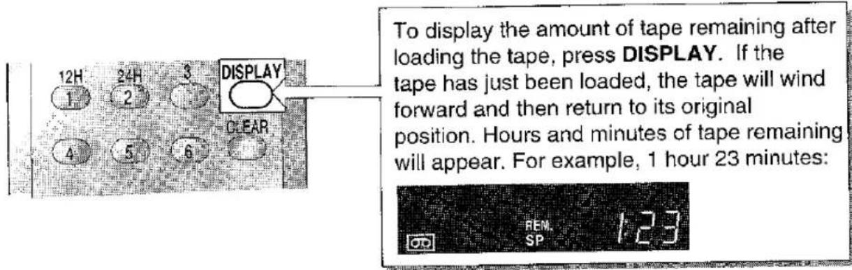12H 24H 3 DISPLAY 1 2 3 4 5 6 CLEAR To display the amount of tape remaining after loading the tape, press DISPLAY. If the tape has just been loaded, the tape will wind forward and then return to its original position. Hours and minutes of tape remaining will appear. For example, 1 hour 23 minutes: REM. SP 1:23