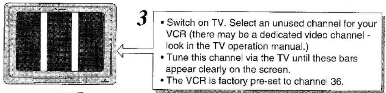 3 • Switch on TV. Select an unused channel for your VCR (there may be a dedicated video channel - look in the TV operation manual.) • Tune this channel via the TV until these bars appear clearly on the screen. • The VCR is factory pre-set to channel 36.