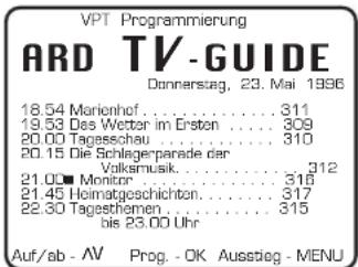 VPT Programmierung ARD TV-GUIDE Donnerstag, 23. Mai 1996 18.54 Marienhof .... 311 19.53 Das Wetter im Ersten .... 309 20.00 Tagesschau .... 310 20.15 Die Schlagerparade der Volksmusik.... 312 21.00 Monitrot.... 315 21.45 Heimatgeschichten.... 317 22.30 Tagesthemen.... 315 bis 23.00 Uhr Auf/ab - AV Prog. - OK Ausstieg - MENU