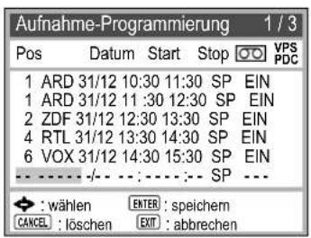 Aufnahme-Programmierung 1 / 3 Pos Datum Start Stop VPS PDC 1 ARD 31/12 10:30 11:30 SP EIN 1 ARD 31/12 11:30 12:30 SP EIN 2 ZDF 31/12 12:30 13:30 SP EIN 4 RTL 31/12 13:30 14:30 SP EIN 6 VOX 31/12 14:30 15:30 SP EIN --- --- --- :--- :--- :--- SP --- ◆ : wählen ENTER : speichem CANCEL : löschen EXIT : abbrechen