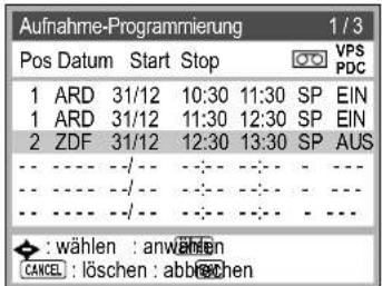 Aufnahme-Programmierung 1/3 Pos Datum Start Stop VPS PDC 1 ARD 31/12 10:30 11:30 SP EIN 1 ARD 31/12 11:30 12:30 SP EIN 2 ZDF 31/12 12:30 13:30 SP AUS - - - - - - - - - - - - - - - - - - - - - - - - - - - - - - - - - - - - - - - - : wählen : anwählen CANCEL : löschen : abbrechen