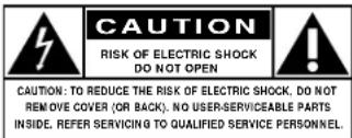 CAUTION RISK OF ELECTRIC SHOCK DO NOT OPEN CAUTION: TO REDUCE THE RISK OF ELECTRIC SHOCK, DO NOT REMOVE COVER (OR BACK). NO USER-SERVICEABLE PARTS INSIDE. REFER SERVICING TO QUALIFIED SERVICE PERSONNEL.