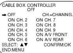 CABLE BOX CONTROLLER OFF → OFF CH.=CHANNEL ON CH. 2 ON CH. 7 ON CH. 3 ON CH. 8 ON CH. 4 ON CH. 9 ON CH. 5 ON A/V FRONT ON CH. 6 ON A/V REAR SELECT: ▲▼ CONFIRM:OK END:MENU