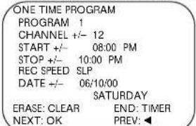 ONE TIME PROGRAM PROGRAM 1 CHANNEL +/- 12 START +/- 08:00 PM STOP +/- 10:00 PM REC SPEED SLP DATE +/- 06/10/00 SATURDAY ERASE: CLEAR END: TIMER NEXT: OK PREV: ◀