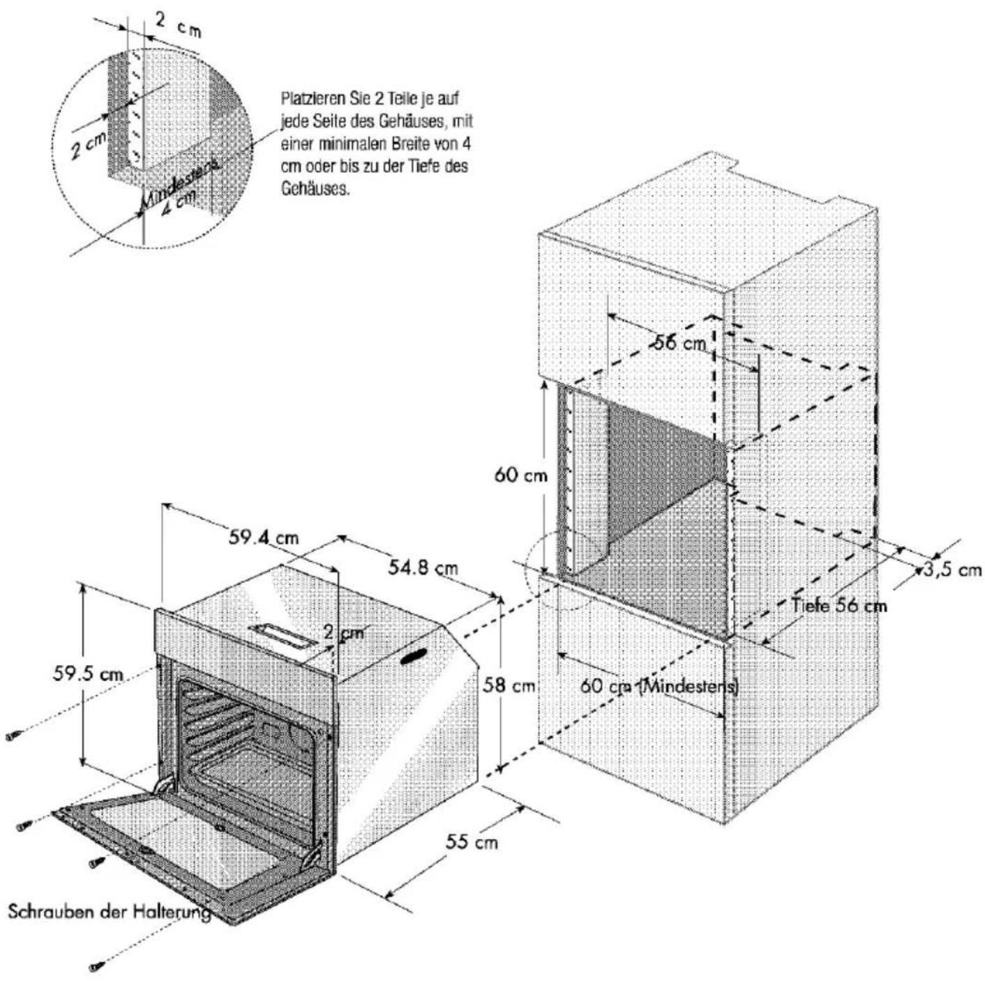 2 cm 2 cm Mindestens cm Platzieren Sie 2 Teile je auf jede Seite des Gehäuses, mit einer minimalen Breite von 4 cm oder bis zu der Tiefe des Gehäuses. 56 cm 60 cm 3,5 cm 59.4 cm 54.8 cm 59.5 cm 2 cm 58 cm 60 cm (Mindestens) 55 cm Schrauben der Halterung