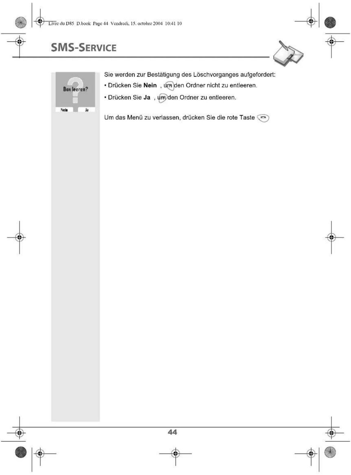Livre du D85 D.book Page 44 Vendredi, 15. octobre 2004 10:41 10 SMS-SERVICE Sie werden zur Bestätigung des Löschvorganges aufgefordert: • Drücken Sie Nein , um den Ordner nicht zu entleeren. • Drücken Sie Ja , um den Ordner zu entleeren. Um das Menü zu verlassen, drücken Sie die rote Taste