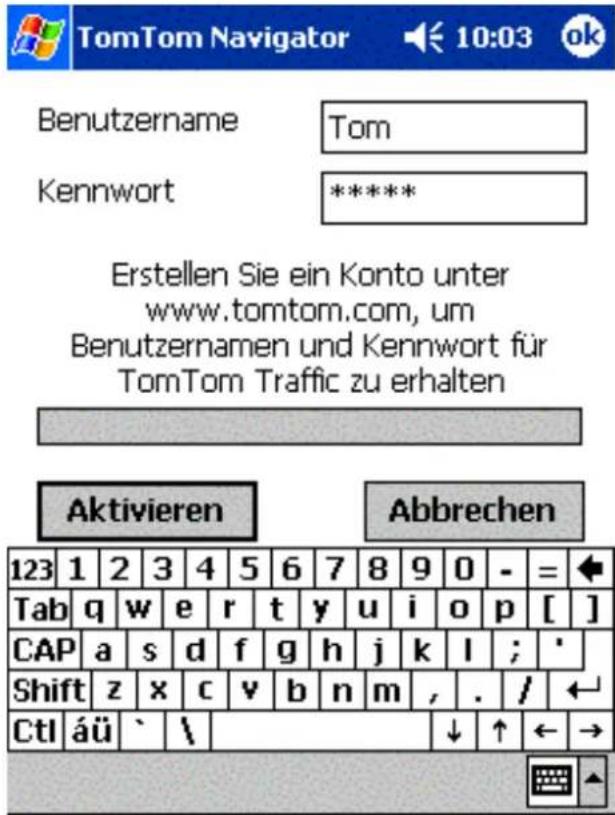 TomTom Navigator 10:03 ok Benutzername Tom Kennwort ***** Erstellen Sie ein Konto unter www.tomtom.com, um Benutzernamen und Kennwort für TomTom Traffic zu erhalten Aktivieren Abbrechen 123 1 2 3 4 5 6 7 8 9 0 - = Tab q w e r t y u i o p [ ] CAP a s d f g h j k l ; * Shift z x c v b n m , . / Ctl äü ` \ ↓ ↑ ← →