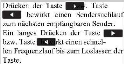 Drücken der Taste bzw. Taste bewirkt einen Sendersuchlauf zum nächsten empfangbaren Sender. Ein langes Drücken der Taste ▶ bzw. Taste ▶wirkt einen schnel- len Frequenzlauf bis zum Loslassen der Taste.
