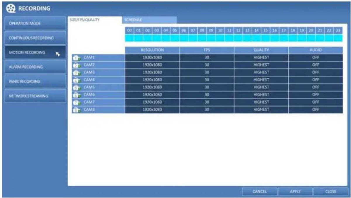 RECORDING OPERATION MODE CONTINUOUS RECORDING MOTION RECORDING ALARM RECORDING PANIC RECORDING NETWORK STREAMING SIZE/PS/QUALITY SCHEDULE 00 01 02 03 04 05 06 07 08 09 10 11 12 13 14 15 16 17 18 19 20 21 22 23 RESOLUTION FPS QUALITY AUDIO CAM1 1920x1080 30 HIGHEST OFF CAM2 1920x1080 30 HIGHEST OFF CAM3 1920x1080 30 HIGHEST OFF CAM4 1920x1080 30 HIGHEST OFF CAM5 1920x1080 30 HIGHEST OFF CAM6 1920x1080 30 HIGHEST OFF CAM7 1920x1080 30 HIGHEST OFF CAM8 1920x1080 30 HIGHEST OFF CANCEL APPLY CLOSE