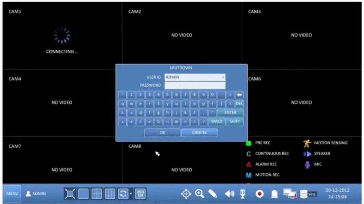 CAM1 CONNECTING... CAM2 NO VIDEO CAM3 NO VIDEO SHUTDOWN USER ID ADMIN PASSWORD CAM6 NO VIDEO 1 2 3 4 5 6 7 8 9 0 - = q w e r t y u i o p f j \ DEL a s d f g h j k l . " ENTER z x c v b n m < > ? SPACE SHIFT OK CANCEL CAM7 NO VIDEO CAM8 NO VIDEO PRE REC MOTION SENSING CONTINUOUS REC SPEAKER ALARM REC MIC MOTION REC MENU ADMIN 09-12-2012 14:25:04