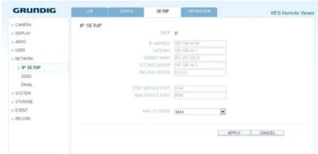 GRUNDIG LINE SEARCH SETUP INFORMATION WEB Remote Viewer IP SETUP DROP IP ADDRESS 192.168.44.48 GATEWAY 192.168.44.1 SUBNET MASK 255.255.255.0 1GT DNS SERVER 192.168.44.5 2ND DNS SERVER 0.0.0.0 RTSP SERVICE PORT 5564 WEB SERVICE PORT 6000 MAX TX SPEED MAX APPLY CANCEL