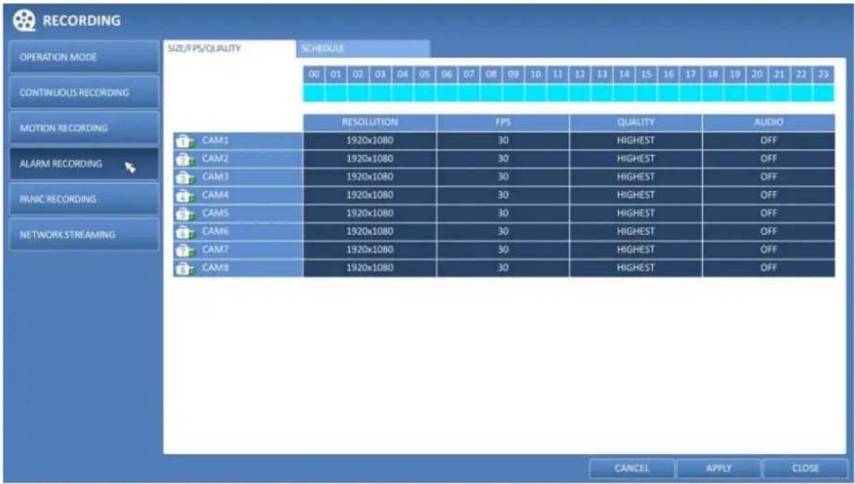 RECORDING OPERATION MODE CONTINUOUS RECORDING MOTION RECORDING ALARM RECORDING PANIC RECORDING NETWORK STREAMING SIZE/PS/QUALITY SCHEDULE 00 01 02 03 04 05 06 07 08 09 10 11 12 13 14 15 16 17 18 19 20 21 22 23 RESOLUTION FPS QUALITY AUDIO CAM1 1920x1080 30 HIGHEST OFF CAM2 1920x1080 30 HIGHEST OFF CAM3 1920x1080 30 HIGHEST OFF CAM4 1920x1080 30 HIGHEST OFF CAM5 1920x1080 30 HIGHEST OFF CAM6 1920x1080 30 HIGHEST OFF CAM7 1920x1080 30 HIGHEST OFF CAM8 1920x1080 30 HIGHEST OFF CANCEL APPLY CLOSE