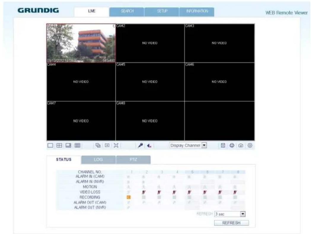 GRUNDIG LME SEARCH SETUP INFORMATION WEB Remote Viewer CAM1 CAM2 CAM3 08/12/2012 15:56:25 CAM4 CAM5 CAM6 NO VIDEO NO VIDEO NO VIDEO CAM7 CAM8 NO VIDEO Display Channel STATUS LOG PTZ CHANNEL NO. ALARM IN (CAM) ALARM IN (NVR) MOTION VIDEO LOSS RECORDING ALARM OUT (CAM) ALARM OUT (NVR) 1 2 3 4 5 6 7 8 REFRESH 3 SBC REFRESH
