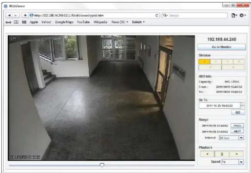 WebViewer http://192.168.44.240/1111/IG viewerApplet.htm Google Apple Vahoo! Google Maps YouTube Wikipedia News (50) Beliebt 192.168.44.240 Go to Monitor Division HDD Info Capacity: 55G / 295G From: 2011/10/19 15:47:58 To: 2011/10/25 15:47:57 Go To: 2011 10-25 16:42:52 GO Range: 2011/10/25 03:42:52 PREV 2011/10/26 03:42:52 NEXT Interval 24 hour Playback Speed 1x