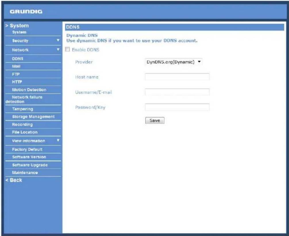 GRUNDIG > System System Security Network DDNS Mail FTP HTTP Motion Detection Network failure detection Tampering Storage Management Recording File Location View Information Factory Default Software Version Software Upgrade Maintenance < Back DDNS Dynamic DNS Use dynamic DNS if you want to use your DDNS account. Enable DDNS Provider DynDNS.org(Dynamic) Host name Username/E-mail Password/Key Save
