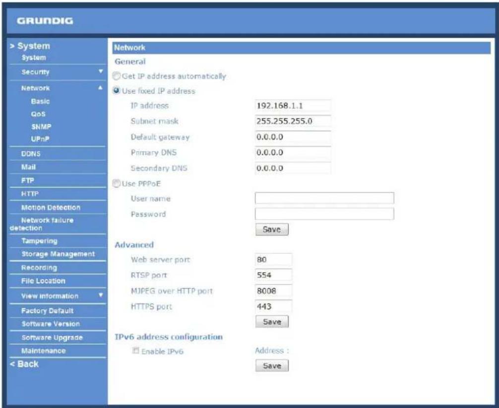GRUNDIG > System System Security Network Basic QoS SNMP UPnP DDNS Mail FTP HTTP Motion Detection Network failure detection Tampering Storage Management Recording File Location View information Factory Default Software Version Software Upgrade Maintenance < Back Network General Get IP address automatically Use fixed IP address IP address 192.168.1.1 Subnet mask 255.255.255.0 Default gateway 0.0.0.0 Primary DNS 0.0.0.0 Secondary DNS 0.0.0.0 Use PPPoE User name Password Save Advanced Web server port 80 RTSP port 554 MJPEG over HTTP port 8008 HTTPS port 443 Save IPv6 address configuration Enable IPv6 Address : Save