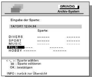 GRUNDIG Archiv-System Eingabe der Sparte: TATORT 12.04.94 Sparte: DIVERS ---- -- SPORT ---- -- MUSIC ---- -- FILM ---- -- HOBBY ---- -- <~>: Sparte wählen ■ : Sparte editioren OK : bestätigen INFO : zurück zur Übersicht