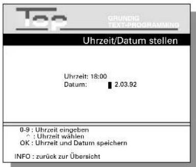 Top GRUNDIG TEXT-PROGRAMMING Uhrzeit/Datum stellen Uhrzeit: 18:00 Datum: ■ 2.03.92 0-9 : Uhrzeit eingeben ^ : Uhrzeit wählen OK : Uhrzeit und Datum speichern INFO : zurück zur Übersicht