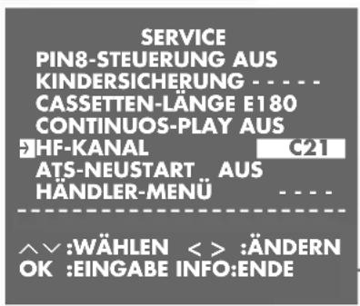 SERVICE PIN8-STEUERUNG AUS KINDERSICHERUNG - - - - CASSETTEN-LÄNGE E180 CONTINUOS-PLAY AUS HF-KANAL G21 ATS-NEUSTART AUS HÄNDLER-MENU - - - - ^V:WÄHLEN < > :ÄNDERN OK :EINGABE INFO:ENDE
