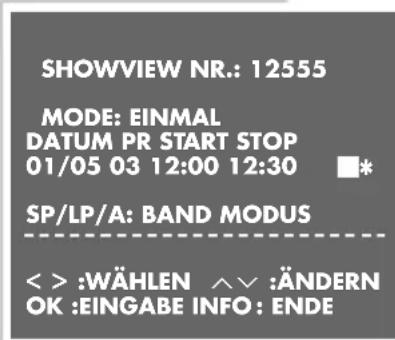 SHOWVIEW NR.: 12555 MODE: EINMAL DATUM PR START STOP 01/05 03 12:00 12:30 SP/LP/A: BAND MODUS < > :WÄHLEN ^√ :ÄNDERN OK :EINGABE INFO: ENDE