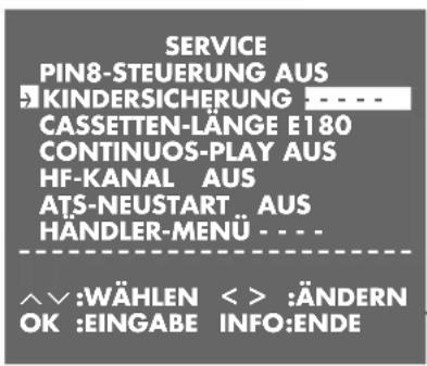 SERVICE PIN8-STEUERUNG AUS KINDERSICHERUNG : - - - CASSETTEN-LÄNGE E180 CONTINUOS-PLAY AUS HF-KANAL AUS ATS-NEUSTART..AUS HÄNDLER-MENU : - - - ^^:WÄHLEN < > :ÄNDERN OK :EINGABE INFO:ENDE