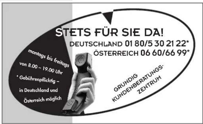 STETS FÜR SIE DA! DEUTSCHLAND 01 80/5 30 21 22* ÖSTERREICH 06 60/66 99* montags bis freitags von 8.00 - 19.00 Uhr * Gebührenpflichtig - in Deutschland und Österreich möglich GRUNDIG KUNDENBERATUNGS- ZENTRUM