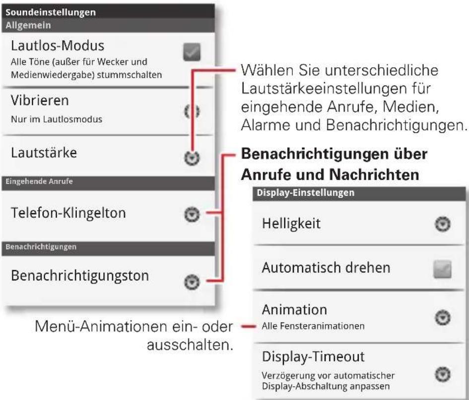 Soundeinstellungen Allgemein Lautlos-Modus Alle Töne (außer für Wecker und Medienwiedergabe) stummschalten Vibrieren Nur im Lautlosmodus Lautstärke Eingehende Anrufe Telefon-Klingelton Benachrichtigungen Benachrichtigungston Menü-Animationen ein- oder ausschalten. Wählen Sie unterschiedliche Lautstärkeeinstellungen für eingehende Anrufe, Medien, Alarme und Benachrichtigungen. Benachrichtigungen über Anrufe und Nachrichten Display-Einstellungen Helligkeit Automatisch drehen Animation Alle Fensteranimationen Display-Timeout Verzögerung vor automatischer Display-Abschaltung anpassen