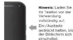 Hinweis: Laden Sie Ihr Telefon vor der Verwendung vollständig auf. Ein-/Austaste gedrückt halten, bis der Bildschirm sich einschaltet.