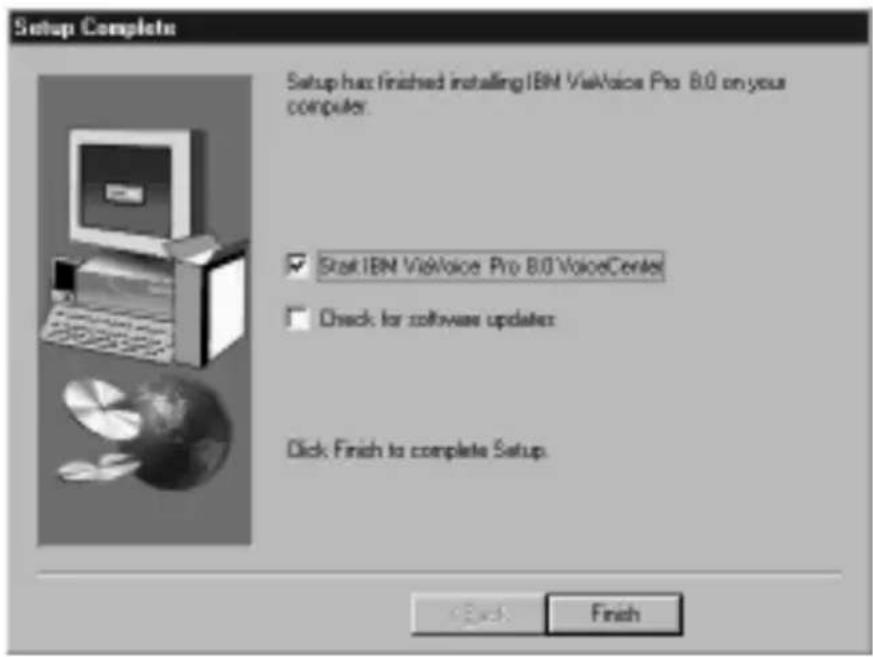 Setup Complete Setup has finished installing IBM ViVoice Pro 8.0 on your computer. ✓ Start IBM ViVoice Pro 8.0 VoiceCenter ✓ Check for software updates Click Finish to complete Setup. Finish