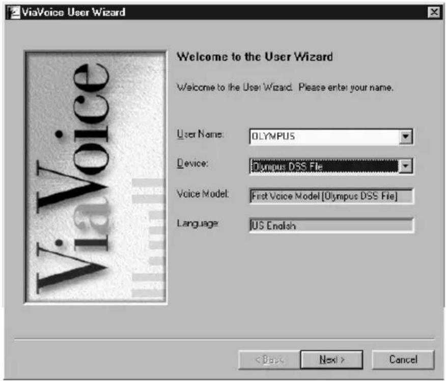 ViaVoice User Wizard Welcome to the User Wizard Welcome to the User Wizard. Please enter your name. User Name: OLYMPUS Device: Olympus DSS File Voice Model: First Voice Model [Olympus DSS File] Language: US English < Back Next > Cancel