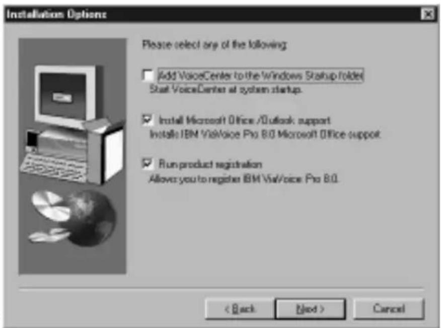 Installation Options Please select any of the following: Add VoiceCenter to the Windows Startup folder Start VoiceCenter at system startup. Install Microsoft Office /Outlook support Installs IBM VisualVoice Pro 8.0 Microsoft Office support. Run product registration Allow you to register IBM VisualVoice Pro 8.0. < Back Next > Cancel