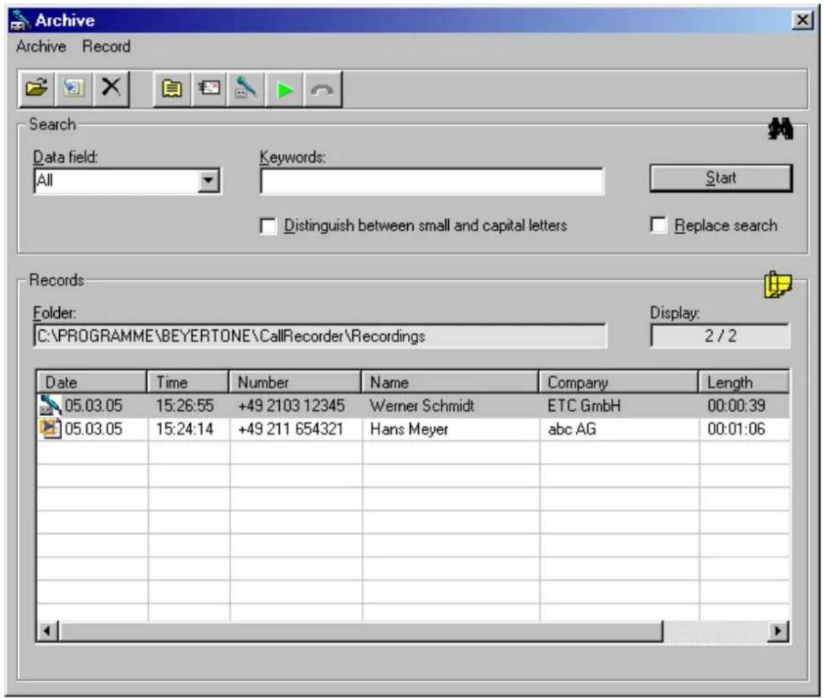 Archive Archive Record Search Data field: All Keywords: Start Distinguish between small and capital letters Replace search Records Folder: C:\PROGRAMME\BEYERTONE\CallRecorder\Recordings Display: 2 / 2 Date Time Number Name Company Length 05.03.05 15:26:55 +49 2103 12345 Werner Schmidt ETC GmbH 00:00:39 05.03.05 15:24:14 +49 211 654321 Hans Meyer abc AG 00:01:06