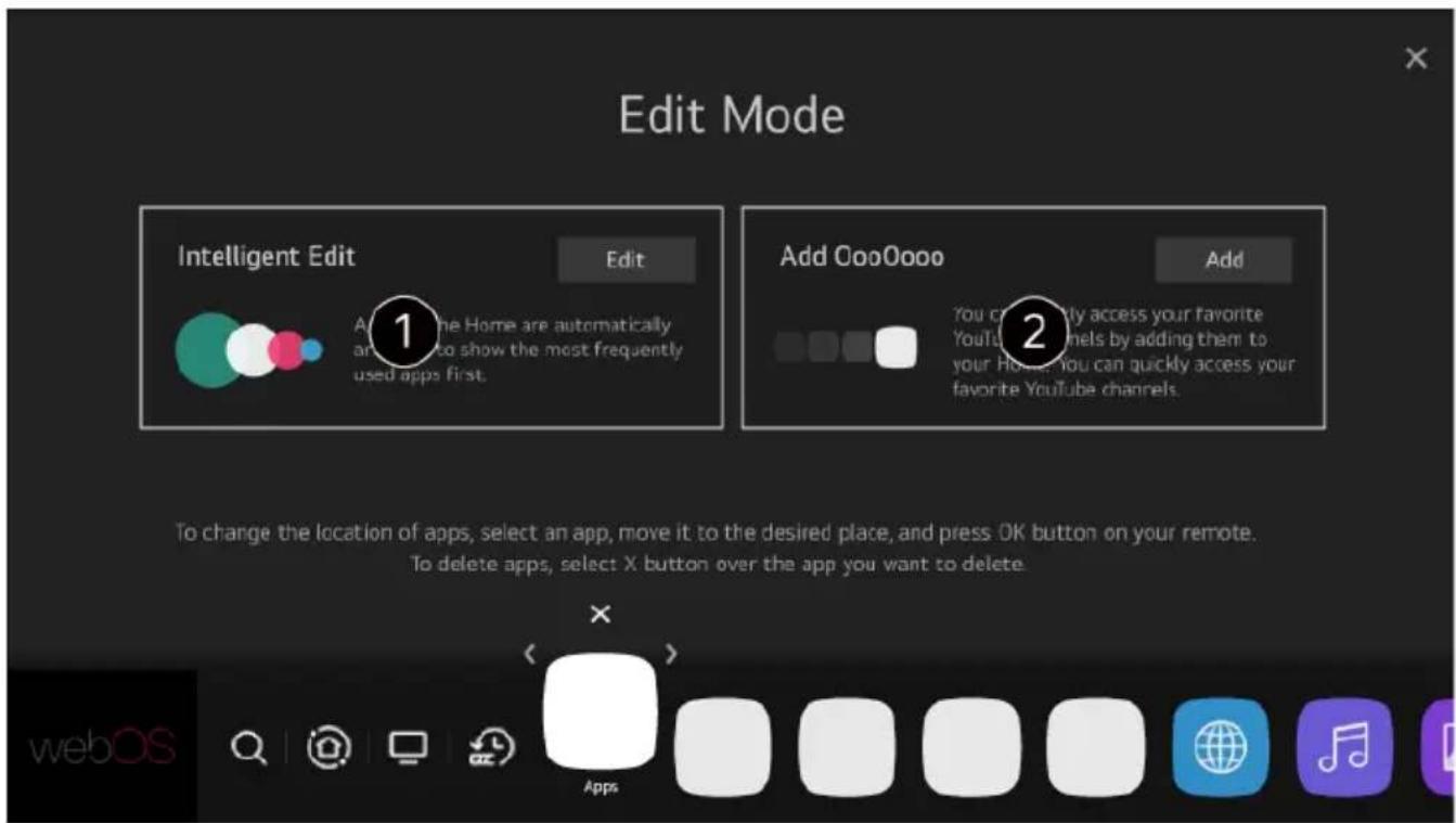 Edit Mode Intelligent Edit Edit Add CooOooo Add You can quickly access your favorite YouTube channels by adding them to your Home. You can quickly access your favorite YouTube channels. To change the location of apps, select an app, move it to the desired place, and press OK button on your remote. To delete apps, select X button over the app you want to delete. Apps webOS