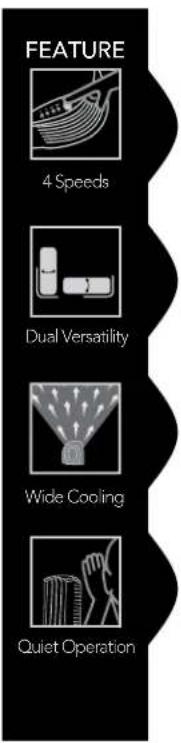 FEATURE 4 Speeds Dual Versatility Wide Cooling Quiet Operation