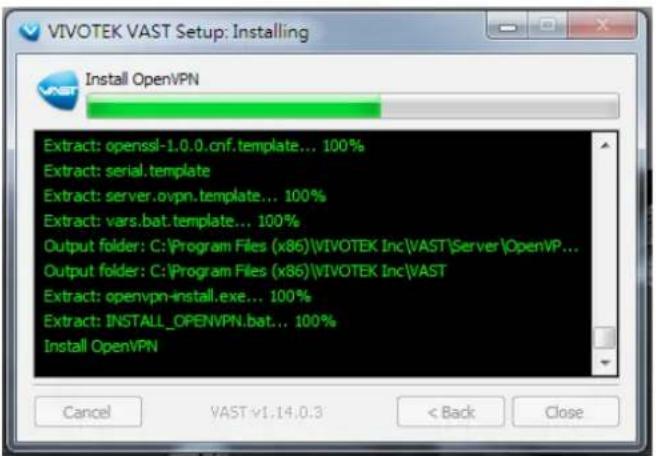 VIVOTEK VAST Setup: Installing Install OpenVPN Extract: openssl-1.0.0.cnf.template... 100% Extract: serial.template Extract: server.ovpn.template... 100% Extract: vars.bat.template... 100% Output folder: C:\Program Files (x86)\VIVOTEK Inc\VAST\Server\OpenVP... Output folder: C:\Program Files (x86)\VIVOTEK Inc\VAST Extract: openvpn-install.exe... 100% Extract: INSTALL_OPENVPN.bat... 100% Install OpenVPN Cancel VAST.v1.14.0.3 < Back Close