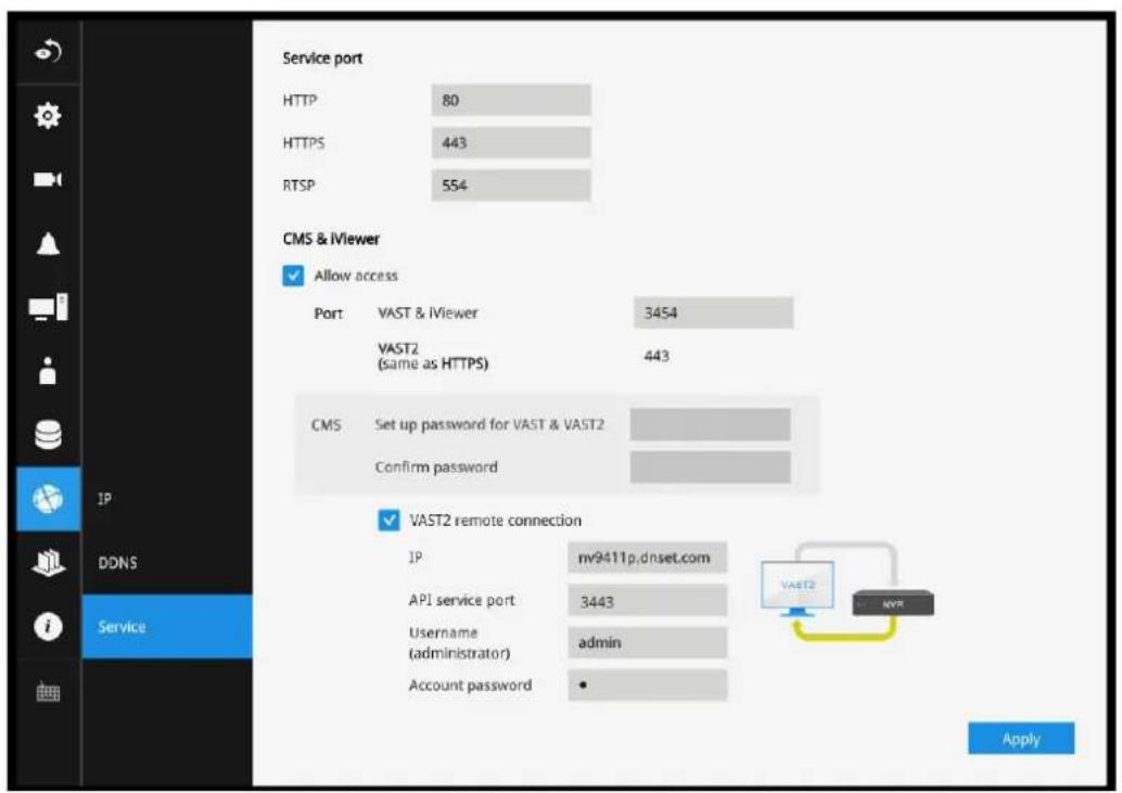 Service port HTTP 80 HTTPS 443 RTSP 554 CMS & iViewer ✓ Allow access Port VAST & iViewer 3454 VAST2 (same as HTTPS) 443 CMS Set up password for VAST & VAST2 Confirm password ✓ VAST2 remote connection IP nv9411p.dnset.com API service port 3443 Username admin (administrator) Account password • Apply