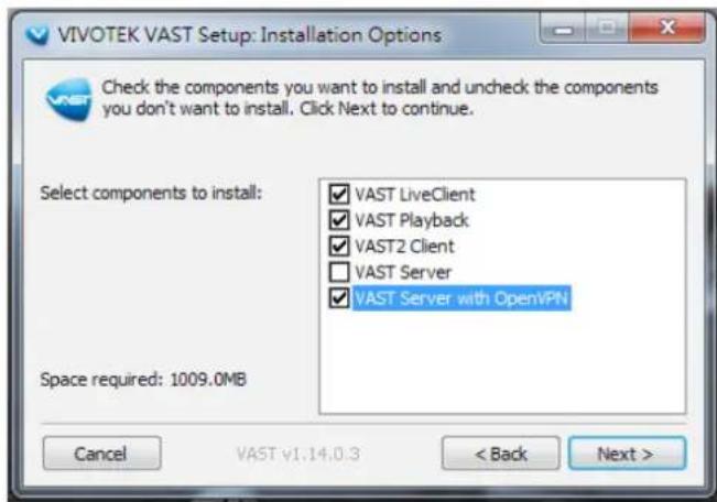 VIVOTEK VAST Setup: Installation Options Check the components you want to install and uncheck the components you don't want to install. Click Next to continue. Select components to install: ✓ VAST LiveClient ✓ VAST Playback ✓ VAST2 Client □ VAST Server ✓ VAST Server with OpenVPN Space required: 1009.0MB Cancel VAST v1.14.0.3 < Back Next >