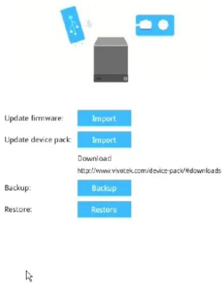 Update firmware: Import Update device pack: Import Download http://www.vivotek.com/device-pack/#downloads Backup: Backup Restore: Restore