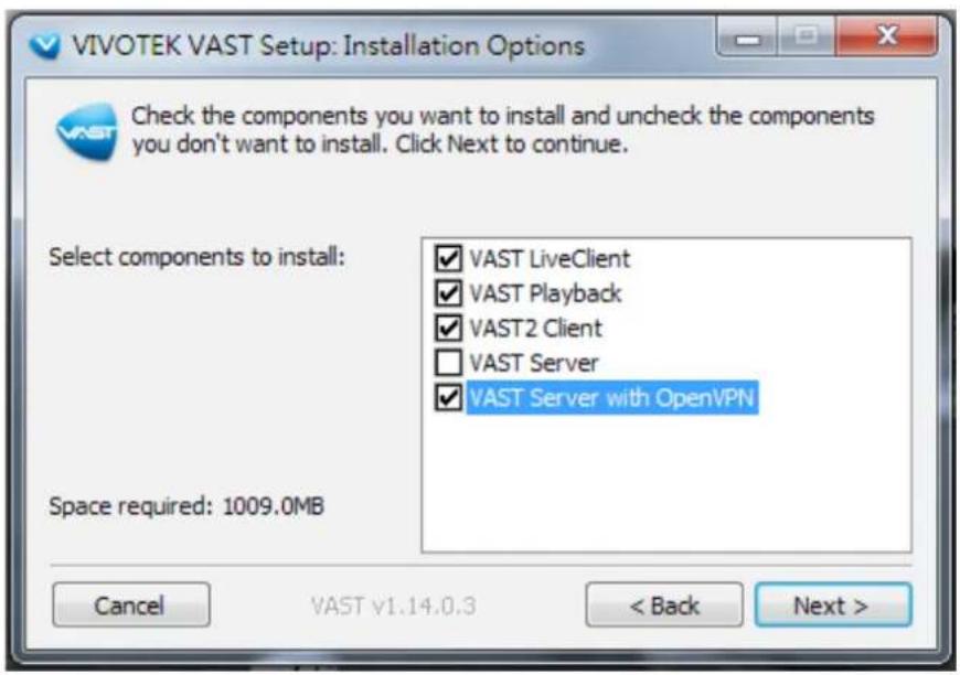 VIVOTEK VAST Setup: Installation Options Check the components you want to install and uncheck the components you don't want to install. Click Next to continue. Select components to install: ✓ VAST LiveClient ✓ VAST Playback ✓ VAST2 Client □ VAST Server ✓ VAST Server with OpenVPN Space required: 1009.0MB Cancel VAST v1.14.0.3 < Back Next >