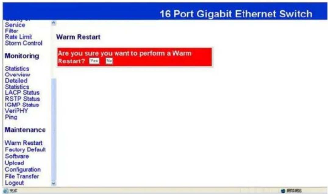 16 Port Gigabit Ethernet Switch Service Filter Rate Limit Storm Control Monitoring Statistics Overview Detailed Statistics LACP Status RSTP Status IGMP Status VeriPHY Ping Maintenance Warm Restart Factory Default Software Upload Configuration File Transfer Logout Warm Restart Are you sure you want to perform a Warm Restart? Yes No