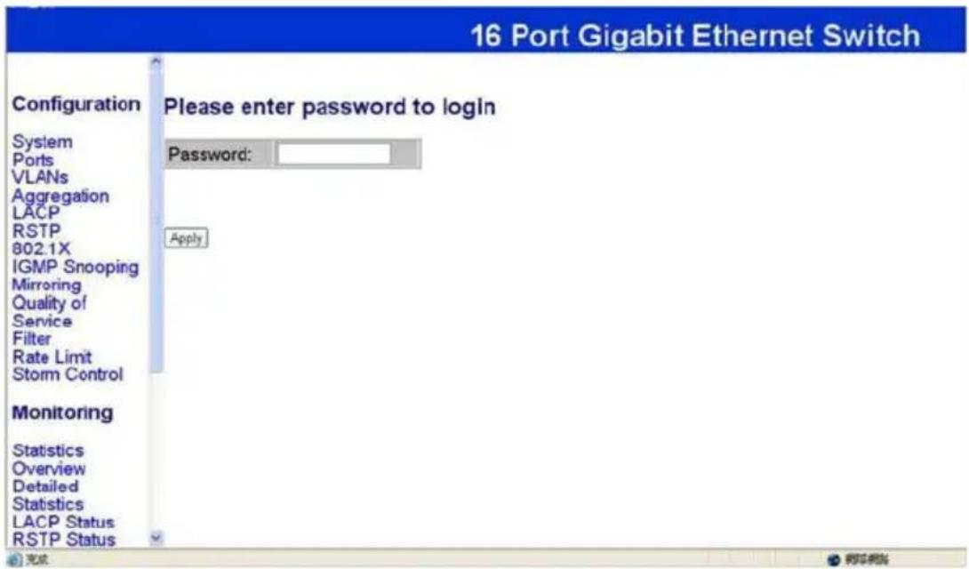 16 Port Gigabit Ethernet Switch Configuration Please enter password to login System Ports VLANs Aggregation LACP RSTP 802.1X IGMP Snooping Mirroring Quality of Service Filter Rate Limit Storm Control Monitoring Statistics Overview Detailed Statistics LACP Status RSTP Status Password: Apply