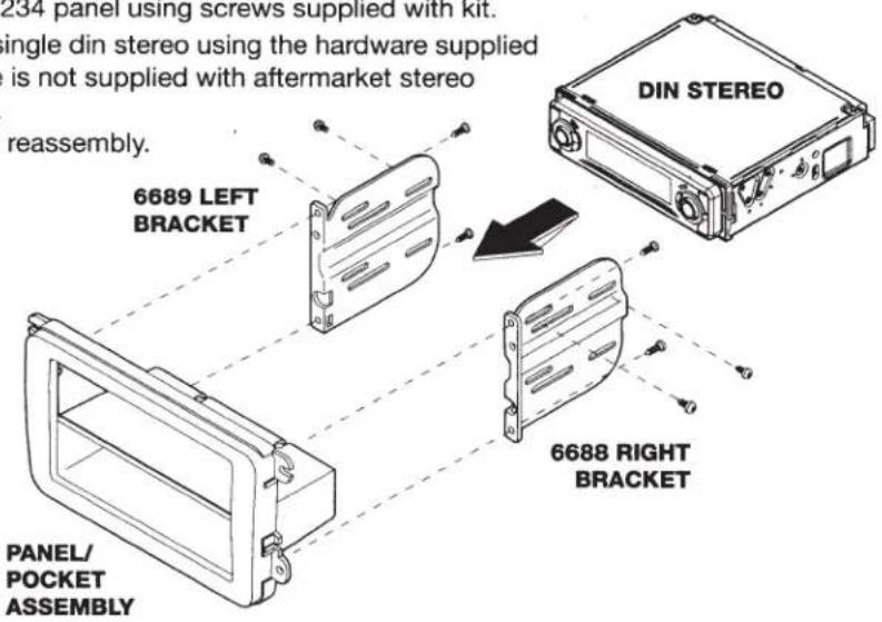 234 panel using screws supplied with kit. single din stereo using the hardware supplied is not supplied with aftermarket stereo reassembly. 6689 LEFT BRACKET DIN STEREO 6688 RIGHT BRACKET PANEL/ POCKET ASSEMBLY