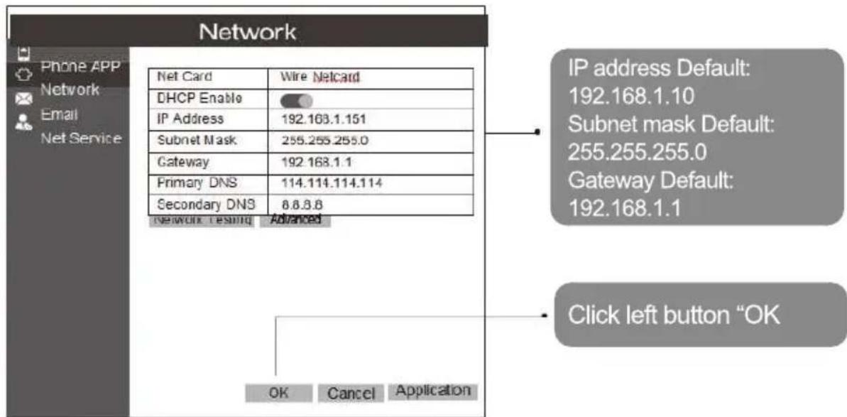 Network Phone APP Network Email Net Service Net Card Wire Netcard DHCP Enable IP Address 192.168.1.151 Subnet Mask 255.255.255.0 Gateway 192.168.1.1 Primary DNS 114.114.114.114 Secondary DNS 8.8.8.8 Network Testing Advanced IP address Default: 192.168.1.10 Subnet mask Default: 255.255.255.0 Gateway Default: 192.168.1.1 Click left button "OK OK Cancel Application