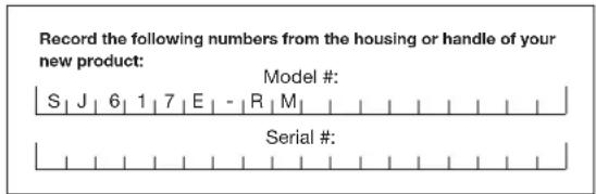 Record the following numbers from the housing or handle of your new product: Model #: S | J | 6 | 1 | 7 | E | - | R | M | Serial #: