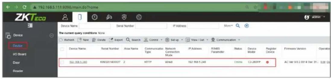 192.168.5.111:8098/main.do?home Device Name Serial Number IP Address More The current query conditions None Refresh New Delete Export Search Control Set up View / Get Communication Device Name Serial Number Area Name Communicatier Network Connection Type Network Connection Mode IP Address R5485 Parameter Status Device Mode Register Device Firmware Version Operator 192.168.5.240 6093201400027 2 HTTP Wired 192.168.5.240 Online C3-260FP AC Ver 9.0.2.0014 Dec 31 : Edit Out Device VO Board Door Reader