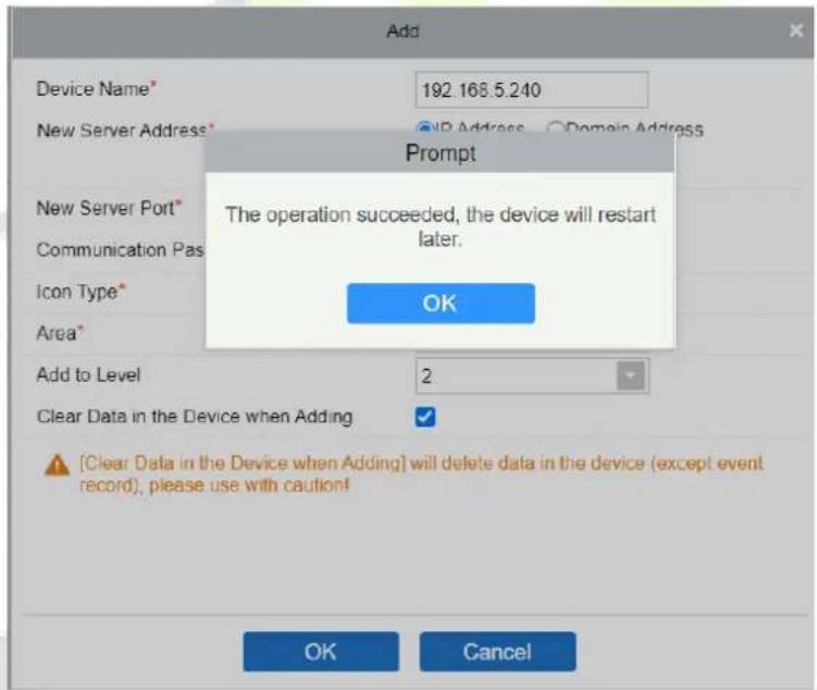 Add Device Name* 192.168.5.240 New Server Address* IP Address Domain Address Prompt The operation succeeded, the device will restart later. OK New Server Port* Communication Pas Icon Type* Area* Add to Level 2 Clear Data in the Device when Adding [Clear Data in the Device when Adding] will delete data in the device (except event record), please use with caution! OK Cancel