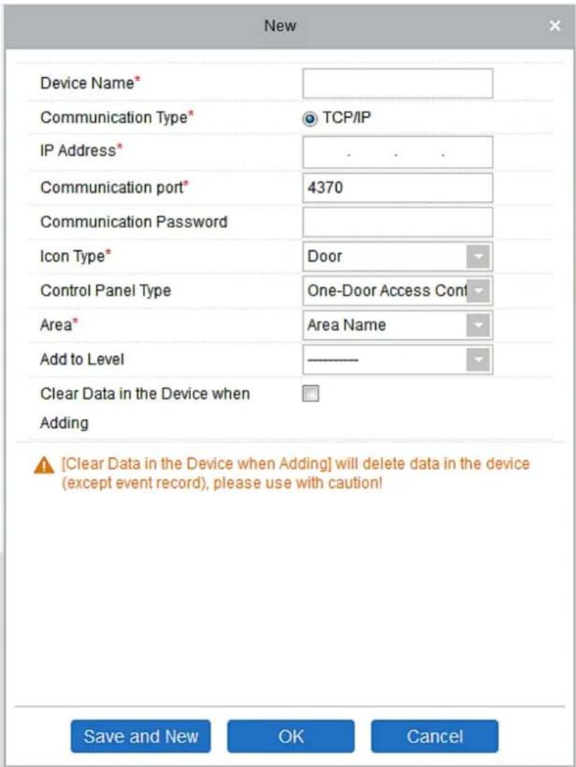 New Device Name* Communication Type* TCP/IP IP Address* Communication port* 4370 Communication Password Icon Type* Door Control Panel Type One-Door Access Cont Area* Area Name Add to Level ———— Clear Data in the Device when Adding [Clear Data in the Device when Adding] will delete data in the device (except event record), please use with caution! Save and New OK Cancel
