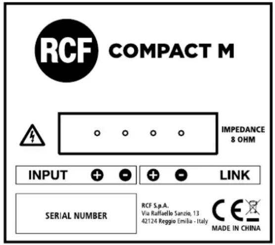 RCF COMPACT M IMPEDANCE 8 OHM INPUT + - + - LINK SERIAL NUMBER RCF S.p.A. Via Raffaello Sanzio, 13 42124 Reggio Emilia - Italy CE MADE IN CHINA